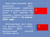 Бело-сине-красный флаг продолжал быть государственным символом России до апреля 1918 года, затем был заменён на красный с серпом и молотом (декрет ВЦИК от 14 апреля 1918 года). Впоследствии этот флаг стал флагом СССР, а РСФСР получила флаг с вертикальной полосой голубого цвета.