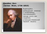 Выдающийся шотландский инженер и изобретатель, прославившийся прежде всего как создатель усовершенствованной паровой машины. Джеймс Уатт (James Watt, 1736-1819)