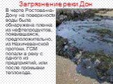 В черте Ростова-на-Дону на поверхности воды была обнаружена пленка из нефтепродуктов, появившаяся, предположительно, из Нахичеванской протоки. ГСМ попали в реку с одного из предприятий, или после промывки теплохода.