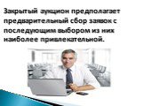 Закрытый аукцион предполагает предварительный сбор заявок с последующим выбором из них наиболее привлекательной.