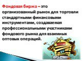 Фондовая биржа – это организованный рынок для торговли стандартными финансовыми инструментами, создаваемая профессиональными участниками фондового рынка для взаимных оптовых операций.