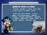 Добыча воды из снега. В период половодья и таяния снегов вода из озер и ручьев не требует очистки. Зимой воду можно получить из снега, собрав его в металлическую посудину и растопив на костре. Интенсивное кипячение — наиболее радикальный способ очистки от бактерий прудовой и болотной воды.