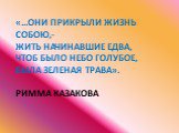 «...Они прикрыли жизнь собою,- жить начинавшие едва, чтоб было небо голубое, была зеленая трава». Римма Казакова