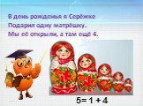 В день рожденья я Серёжке Подарил одну матрёшку. Мы её открыли, а там ещё 4. . 5= 1 + 4