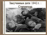 Замученные дети 1942 г. : Сталинград