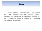 Вывод. Таким образом, «человечность» - это одно из тех слов, которые учат нас уважать людей, помогать им. Проявляя человечность, каждый из нас становится чище и лучше - становится настоящим Человеком.