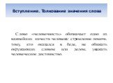 Вступление. Толкование значения слова. Слово «человечность» обозначает одно из важнейших качеств человека: стремление помочь тому, кто оказался в беде, не обижать окружающих словом или делом, уважать человеческое достоинство.