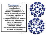 Фуллерены - молекулярные соединения, принадлежащие к классу аллотропных форм углерода (другие — алмаз, карбин и графит) и представляющие собой выпуклые замкнутые многогранники, составленные из чётного числа трёхкоординированных атомов углерода.