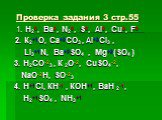Проверка задания 3 стр.55. 1. Н20, Ва0, N20, S0, AI0, Cu0, F0 2. К2+1О, Ca+2CO3 , Al+3Cl3 , Li3+1N, Ba+2SO4 , Mg+2(SO4 ) 3. Н2CO-23 , К 2О-2, CuSO4-2, NaO-2H, SO-23 4. H+1Cl, КН-1 , КОН+1, BaН 2-1, Н2+1SO4 , NН3+1