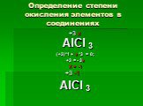 Определение степени окисления элементов в соединениях. +3 х АlСl 3 (+3)*1 + х *3 = 0; +3 = - 3х Х = -1 +3 -1 АlСl 3