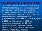 ГЕОТЕРМАЛЬНАЯ ЭЛЕКТРОСТАНЦИЯ. ГЕОТЕРМАЛЬНАЯ ЭЛЕКТРОСТАНЦИЯ - теплоэлектростанция, преобразующая внутреннее тепло Земли (энергию горячих пароводяных источников) в электрическую энергию. В России 1-я геотермальная электростанция (Паужетская) мощностью 5 МВт пущена в 1966 на Камчатке; к 1980 ее мощност