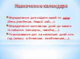 Определение дня недели какой-то даты (день рождения, Новый год,...). Определение количества дней до какого-то события (каникулы, поездка,...). Планирование дел на несколько дней или год (записи в дневнике, ежедневнике,...). Назначение календаря