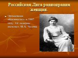 Российская Лига равноправия женщин. Организация образовалась в 1907 году. Её лидером являлась М.А. Чехова.
