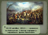 * 16-19 октября 1813 г. – сражение по Лейпцигом («Битва народов»): поражение армии Наполеона