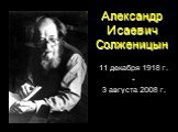 Александр Исаевич Солженицын. 11 декабря 1918 г. - 3 августа 2008 г.