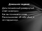 Дать письменный развернутый ответ на вопрос: Как вы понимаете слова Раскольникова: «Я себя убил, а не старушонку». Домашнее задание