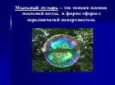 Мыльный пузырь – это тонкая пленка мыльной воды, в форме сферы с переливчатой поверхностью.