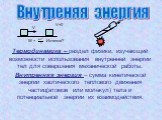 Термодинамика – раздел физики, изучающий возможности использования внутренней энергии тел для совершения механической работы. Внутренняя энергия – сумма кинетической энергии хаотического теплового движения частиц(атомов или молекул) тела и потенциальной энергии их взаимодействия. Внутреняя энергия. 