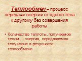 Теплообмен – процесс передачи энергии от одного тела к другому без совершения работы. Количество теплоты, получаемое телом, – энергия, передаваемая телу извне в результате теплообмена