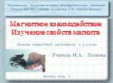 Магнитное взаимодействие Изучение свойств магнита. Учитель И.А. Попова. Муниципальное бюджетное нетиповое общеобразовательное учреждение "Гимназия № 1 имени Тасирова Г.Х. города Белово". Белово, 2014 г. Занятие внеурочной деятельности в 5 классе