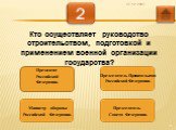 2. Кто осуществляет руководство строительством, подготовкой и применением военной организации государства? Президент Российской Федерации. Председатель Правительства Российской Федерации. Министр обороны Российской Федерации. Председатель Совета Федерации.