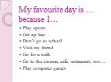 My favourite day is … because I…. Play sports Get up late Don’t go to school Visit my friend Go for a walk Go to the cinema, café, restaurant, zoo… Play computer games