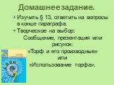 Домашнее задание. Изучить § 13, ответить на вопросы в конце параграфа. Творческое на выбор: Сообщение, презентация или рисунок: «Торф и его производные» или «Использование торфа».