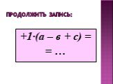 Продолжить запись: +1·(а – в + с) = = …