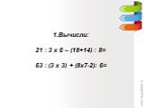 Вычисли: 21 : 3 х 6 – (18+14) : 8= 63 : (3 х 3) + (8х7-2): 6=