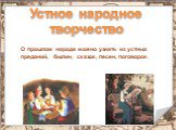 Устное народное творчество. О прошлом народа можно узнать из устных преданий, былин, сказок, песен, поговорок.