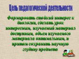 Формировать стойкий интерес к биологии, сделать урок интересным, изучаемый материал доступным, объем изучаемого материала оптимальным, и притом сохранить научную глубину предмета. Цель педагогической деятельности