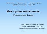 2 класс. Муниципальное образовательное учреждение средняя общеобразовательная школа №1. Имя существительное. Русский язык. 2 класс. Кайгородова Галина Сергеевна учитель начальных классов первая квалификационная категория