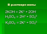 В растворе ионы. 2KOH = 2K+ + 2OH- H2SO4 = 2H+ + SO42- K2SO4 = 2K+ + SO42-