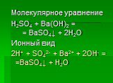 Молекулярное уравнение H2SO4 + Ba(OH)2 = = BaSO4↓ + 2H2O Ионный вид 2H+ + SO42- + Ba2+ + 2OH- = =BaSO4↓ + H2O