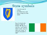 State symbols. Coat Of Arms Of Ireland is a Golden harp with silver strings on a blue shield. Flag of Ireland is the national symbol of Ireland . The flag has a ratio of 1:2 and consists of three bands of green, white and orange - in sequence from left to right