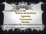 It includes Combination of the. Various institutions Agencies Consumers Entities. that comprise the economic structure of a given society or community.