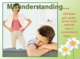Misunderstanding…. Children get upset, when their parents don`t understand them …