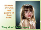 Children cry when their parents let them down. They don`t listen to me…