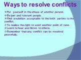 Ways to resolve conflicts. Put yourself in the shoes of another person. Be just and tolerant people. Find a solution acceptable to the both parties to the conflict. To realize the right to exist another point of view. Learn to hear and listen to others. Remember that any conflict can be resolved pea