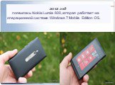 2012 год     появилась Nokia Lumia 800, которая работает на операционной системе Windows 7 Mobile Edition OS. 