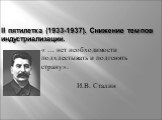 II пятилетка (1933-1937). Снижение темпов индустриализации. « … нет необходимости подхлестывать и подгонять страну». И.В. Сталин