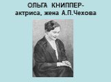 ОЛЬГА КНИППЕР- актриса, жена А.П.Чехова