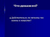 Что докажем? Действительно ли металлы так важны в искусстве?