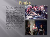 Punks. Punks, as a separate subculture began to form in 1930, while still existed such a thing as rock music, but it was already started to become a way of life and appearance of followers of this trend. Birthplace of punk - this is England. The first punks were people from poor areas of the city of