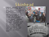 Skinhead. Skinhead subculture, is one of the newest trends. The name they received thanks to its appearance - the bald head. It has been actively emerge in Germany in 1960. Then the first followers were working out of the lower section of the population. It is from England, Skinheads were widely cir