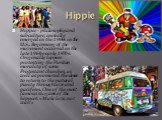 Hippie. Hippie - philosophy and subculture, initially emerged in the 1960s in the U.S.. Beginning of the movement occurred in the late 1960s-early 1970s. Originally hippies protesting the Puritan morality of some Protestant churches, as well as promoted the desire to return to the natural purity thr