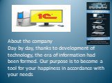 About the company Day by day, thanks to development of technology, the era of information had been formed. Our purpose is to become a tool for your happiness in accordance with your needs.