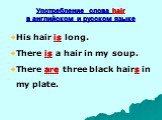Употребление слова hair в английском и русском языке. His hair is long. There is a hair in my soup. There are three black hairs in my plate.