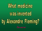 What medicine was invented by Alexandre Fleming?