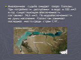 Аналогичная судьба ожидает озеро Балхаш. При потребности республики в воде в 100 км3 в год существующая обеспеченность составляет 34,6 км3. По водообеспеченности на душу населения Казахстан занимает последнее место среди стран CНГ.
